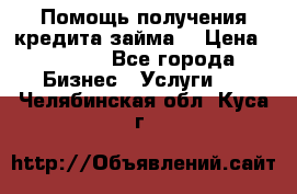 Помощь получения кредита,займа. › Цена ­ 1 000 - Все города Бизнес » Услуги   . Челябинская обл.,Куса г.